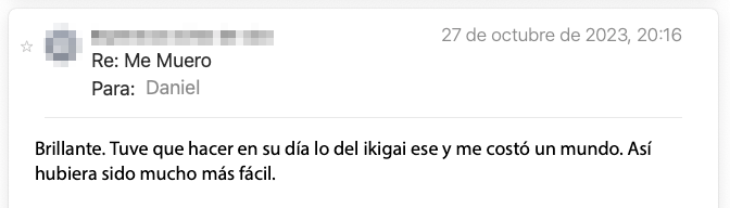 Email de un lector de la newsletter: «Brillante. Tuve que hacer en su día lo del ikigai ese y me costó un mundo. Así hubiera sido mucho más fácil.»